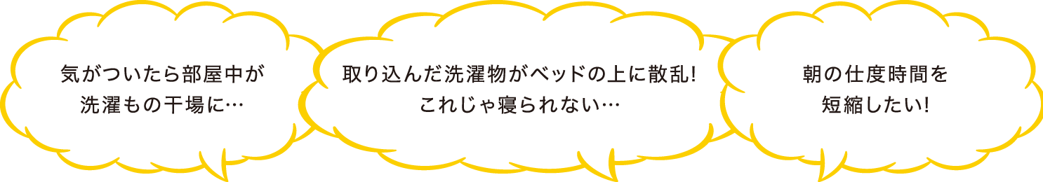 気がついたら部屋中が洗濯もの干場に… 取り込んだ洗濯物がベッドの上に散乱!これじゃ寝られない… 朝の仕度時間を短縮したい!